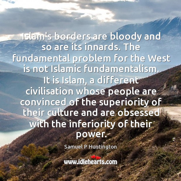 Islam’s borders are bloody and so are its innards. The fundamental problem Samuel P Huntington Picture Quote