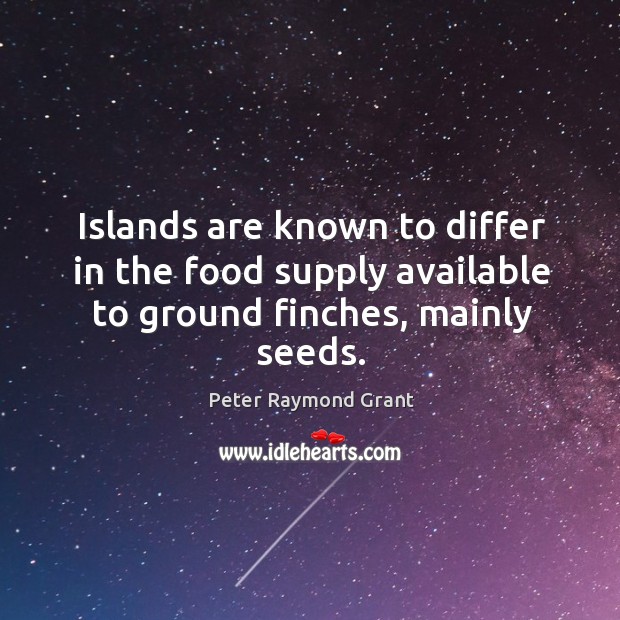 Islands are known to differ in the food supply available to ground finches, mainly seeds. Peter Raymond Grant Picture Quote