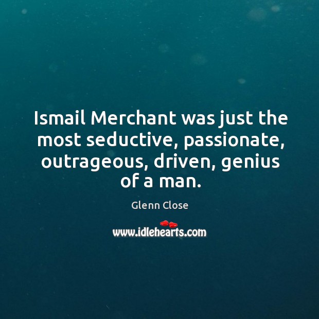 Ismail merchant was just the most seductive, passionate, outrageous, driven, genius of a man. Glenn Close Picture Quote
