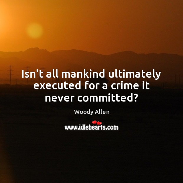 Isn’t all mankind ultimately executed for a crime it never committed? 