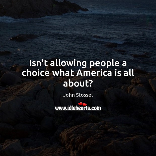Isn’t allowing people a choice what America is all about? John Stossel Picture Quote