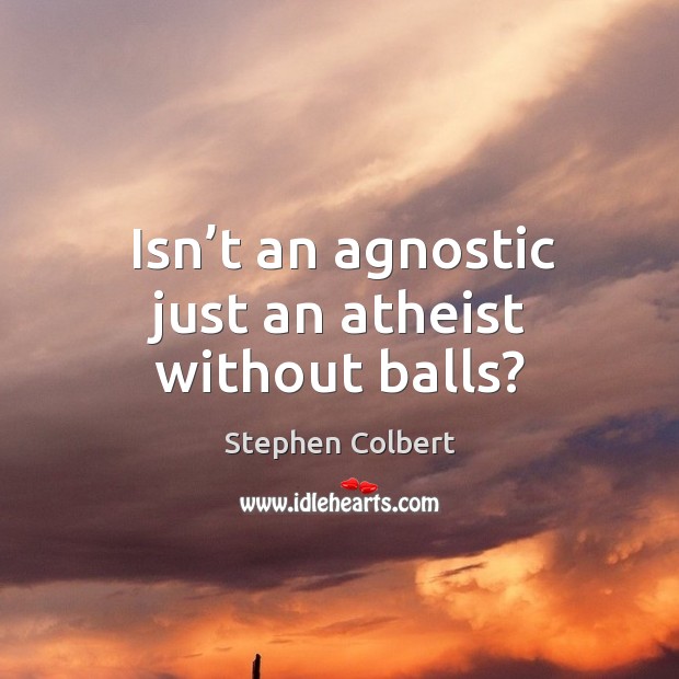 Isn’t an agnostic just an atheist without balls? Stephen Colbert Picture Quote
