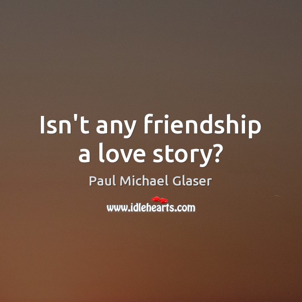 Isn’t any friendship a love story? Paul Michael Glaser Picture Quote