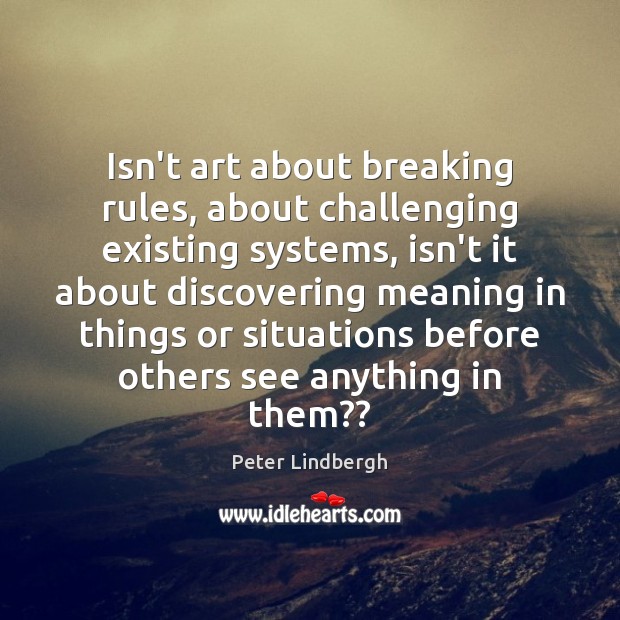 Isn’t art about breaking rules, about challenging existing systems, isn’t it about Peter Lindbergh Picture Quote