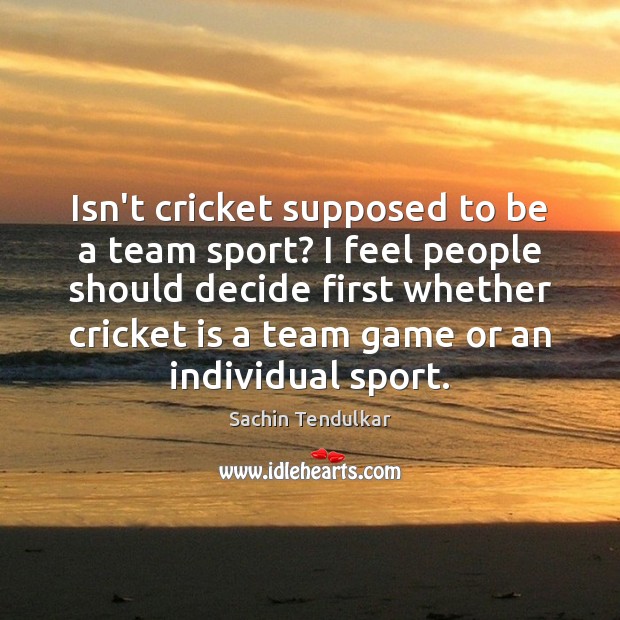 Isn’t cricket supposed to be a team sport? I feel people should Sachin Tendulkar Picture Quote