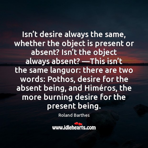 Isn’t desire always the same, whether the object is present or Roland Barthes Picture Quote