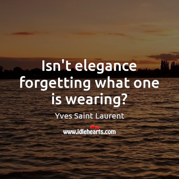 Isn’t elegance forgetting what one is wearing? Yves Saint Laurent Picture Quote