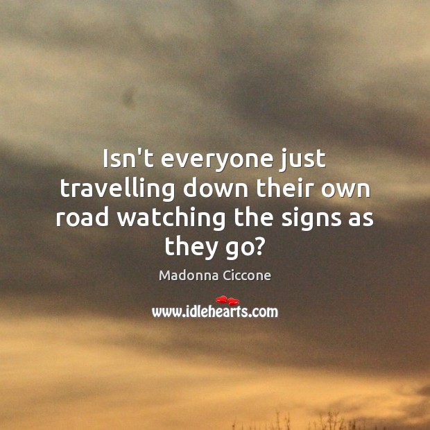 Isn’t everyone just travelling down their own road watching the signs as they go? Madonna Ciccone Picture Quote