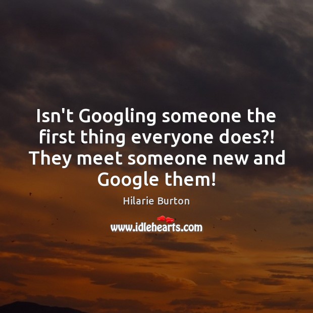 Isn’t Googling someone the first thing everyone does?! They meet someone new Hilarie Burton Picture Quote