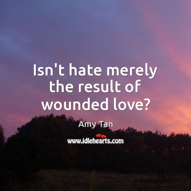 Isn’t hate merely the result of wounded love? Image