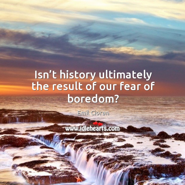 Isn’t history ultimately the result of our fear of boredom? Emil Cioran Picture Quote