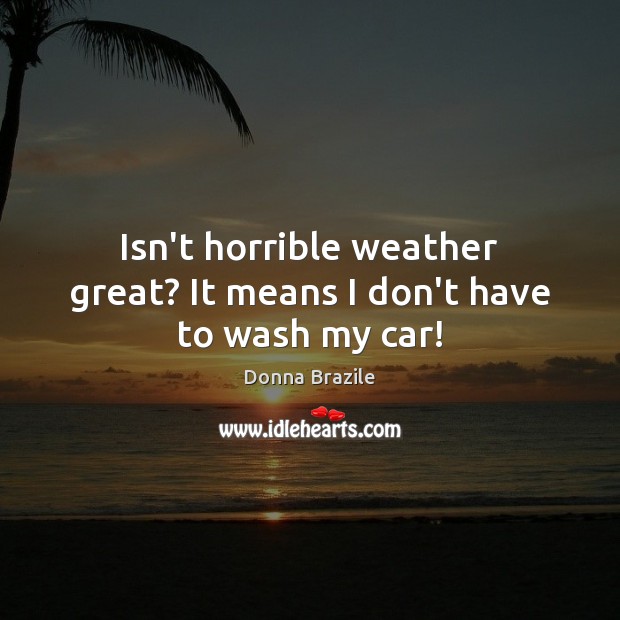 Isn’t horrible weather great? It means I don’t have to wash my car! Donna Brazile Picture Quote