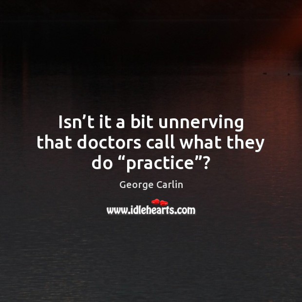 Isn’t it a bit unnerving that doctors call what they do “practice”? George Carlin Picture Quote
