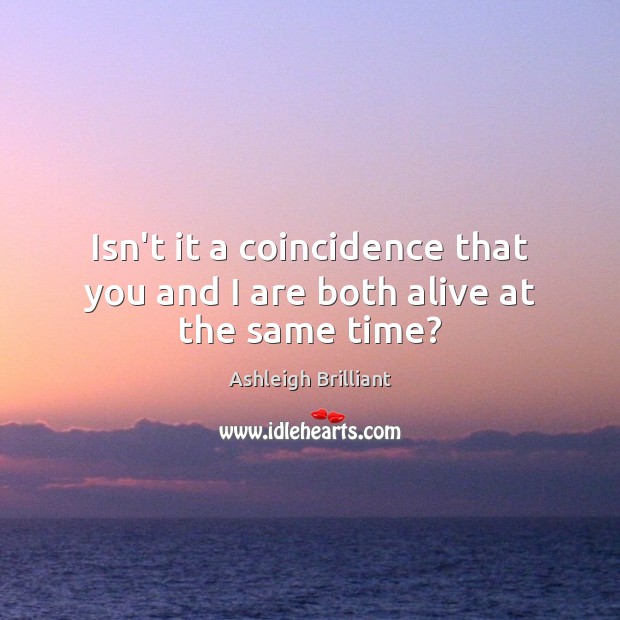 Isn’t it a coincidence that you and I are both alive at the same time? Ashleigh Brilliant Picture Quote