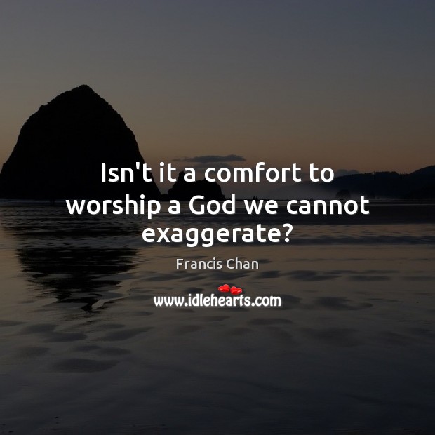 Isn’t it a comfort to worship a God we cannot exaggerate? Francis Chan Picture Quote