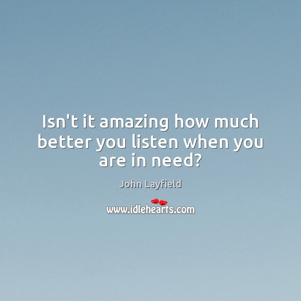 Isn’t it amazing how much better you listen when you are in need? John Layfield Picture Quote