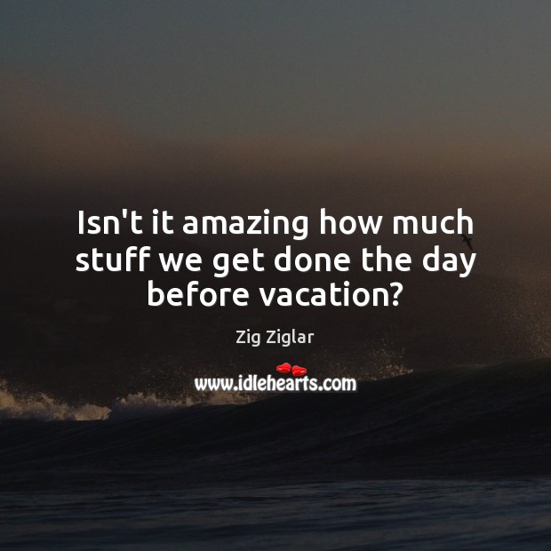 Isn’t it amazing how much stuff we get done the day before vacation? Zig Ziglar Picture Quote