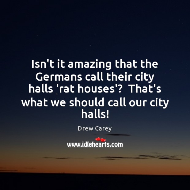 Isn’t it amazing that the Germans call their city halls ‘rat houses’? Drew Carey Picture Quote