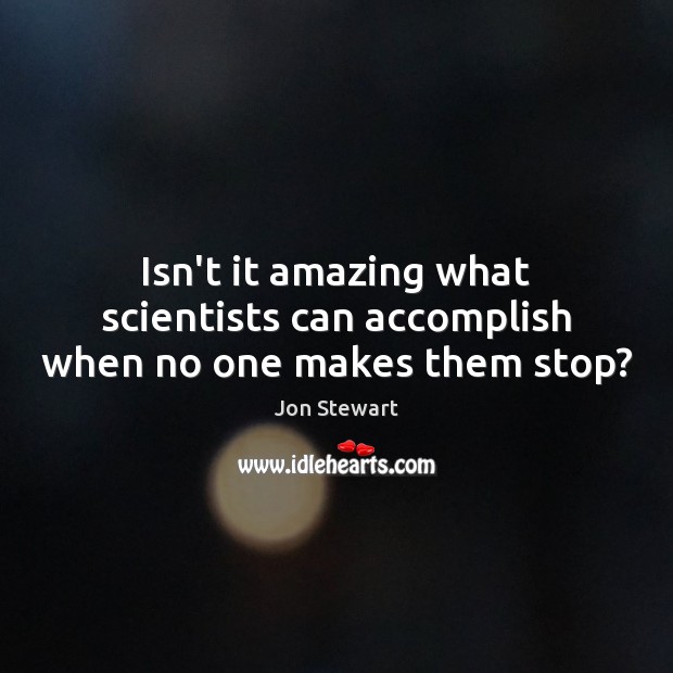 Isn’t it amazing what scientists can accomplish when no one makes them stop? Jon Stewart Picture Quote