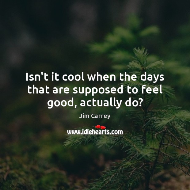 Isn’t it cool when the days that are supposed to feel good, actually do? Jim Carrey Picture Quote