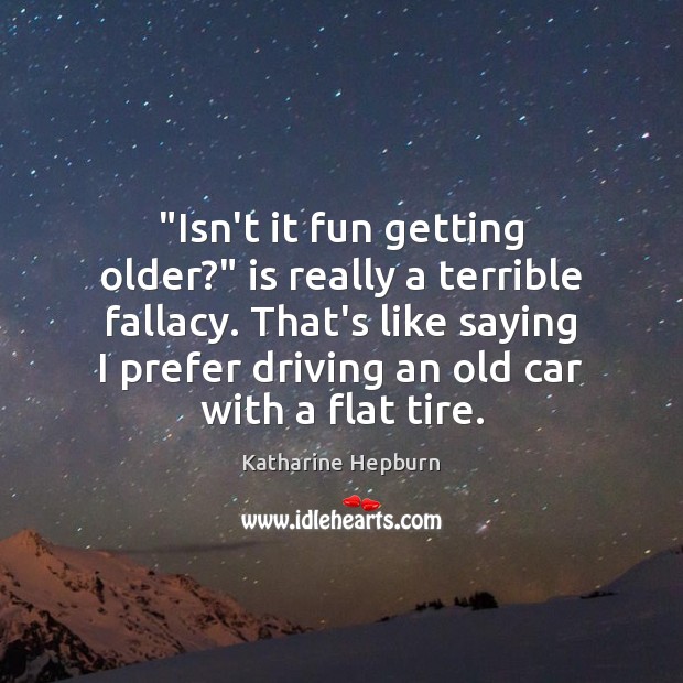 “Isn’t it fun getting older?” is really a terrible fallacy. That’s like Image