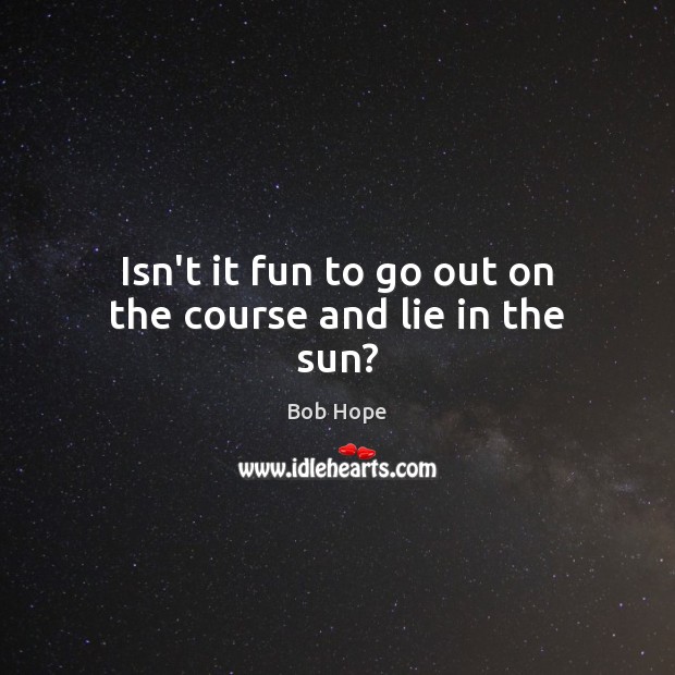 Isn’t it fun to go out on the course and lie in the sun? Bob Hope Picture Quote