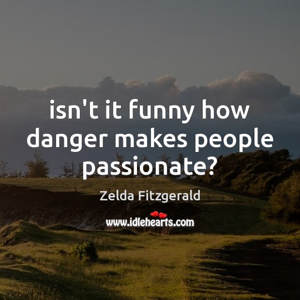 Isn’t it funny how danger makes people passionate? Zelda Fitzgerald Picture Quote
