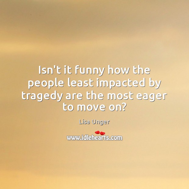 Isn’t it funny how the people least impacted by tragedy are the most eager to move on? Lisa Unger Picture Quote