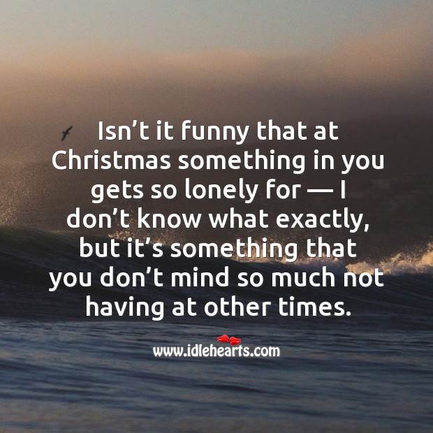 Isn’t it funny that at christmas something in you gets so lonely for Lonely Quotes Image