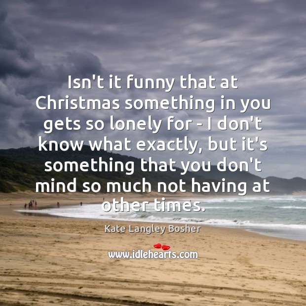 Isn’t it funny that at Christmas something in you gets so lonely Image