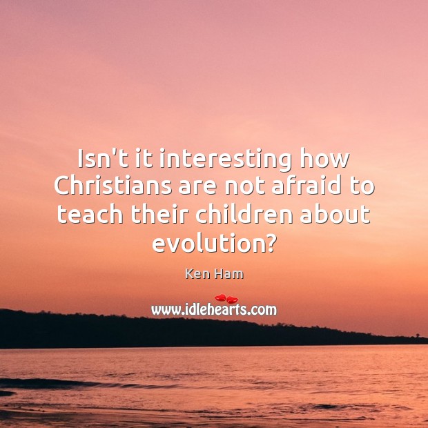 Isn’t it interesting how Christians are not afraid to teach their children Ken Ham Picture Quote