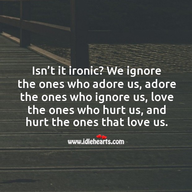 Isn’t it ironic? we ignore the ones who adore us, adore the ones who ignore us Hurt Quotes Image