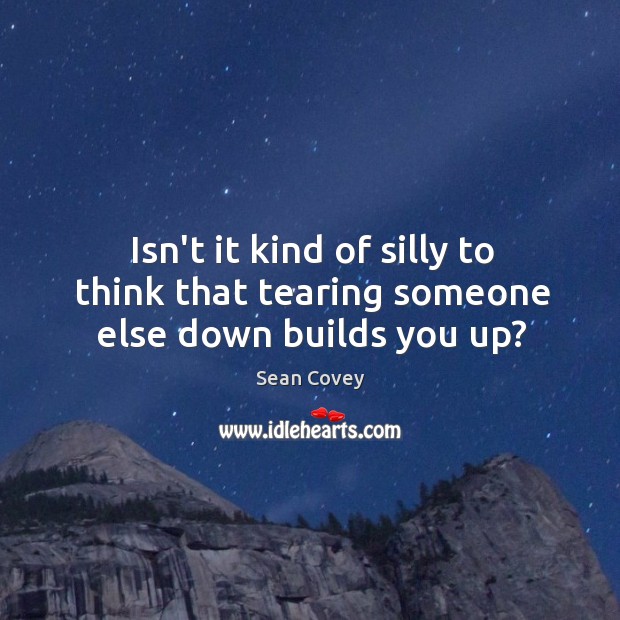 Isn’t it kind of silly to think that tearing someone else down builds you up? Sean Covey Picture Quote