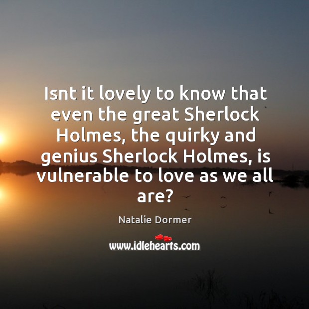 Isnt it lovely to know that even the great Sherlock Holmes, the Natalie Dormer Picture Quote
