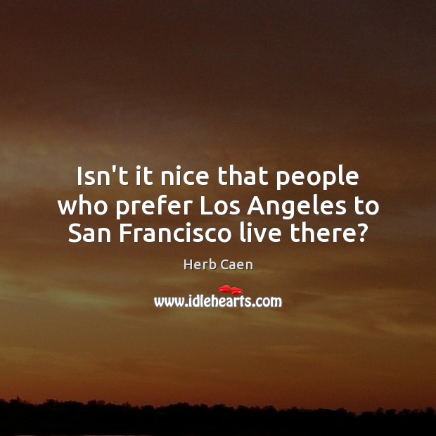 Isn’t it nice that people who prefer Los Angeles to San Francisco live there? Herb Caen Picture Quote