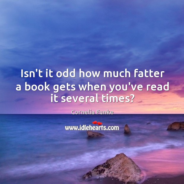 Isn’t it odd how much fatter a book gets when you’ve read it several times? Cornelia Funke Picture Quote
