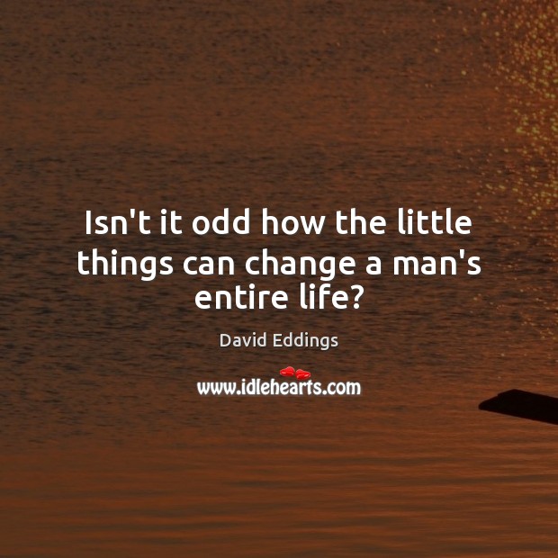Isn’t it odd how the little things can change a man’s entire life? David Eddings Picture Quote