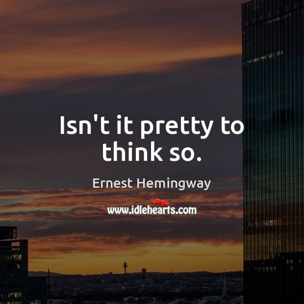 Isn’t it pretty to think so. Ernest Hemingway Picture Quote