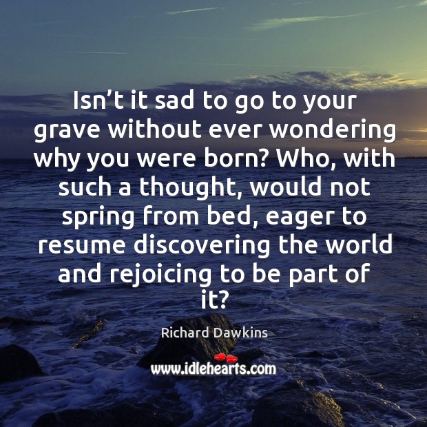 Isn’t it sad to go to your grave without ever wondering why you were born? Richard Dawkins Picture Quote
