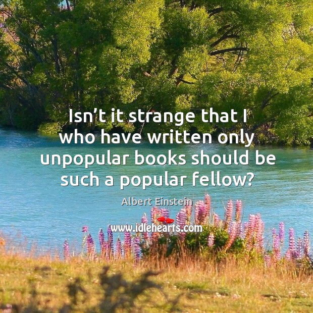 Isn’t it strange that I who have written only unpopular books should be such a popular fellow? Image