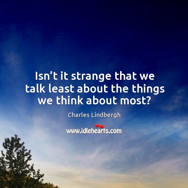 Isn’t it strange that we talk least about the things we think about most? Charles Lindbergh Picture Quote