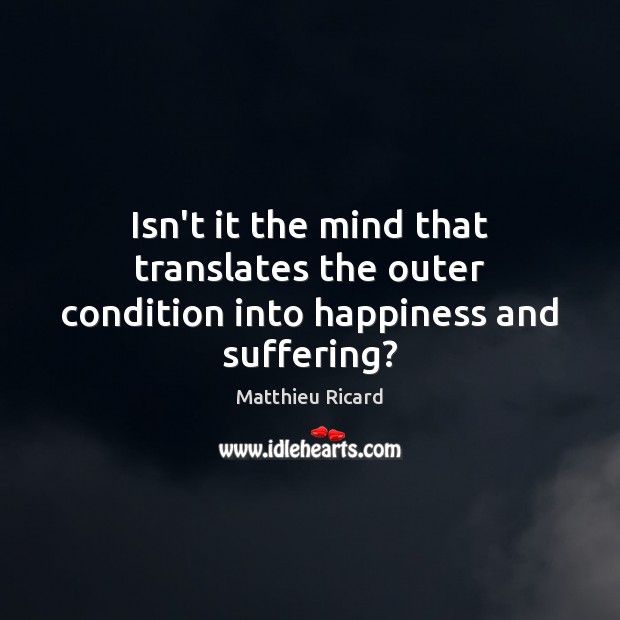 Isn’t it the mind that translates the outer condition into happiness and suffering? Matthieu Ricard Picture Quote