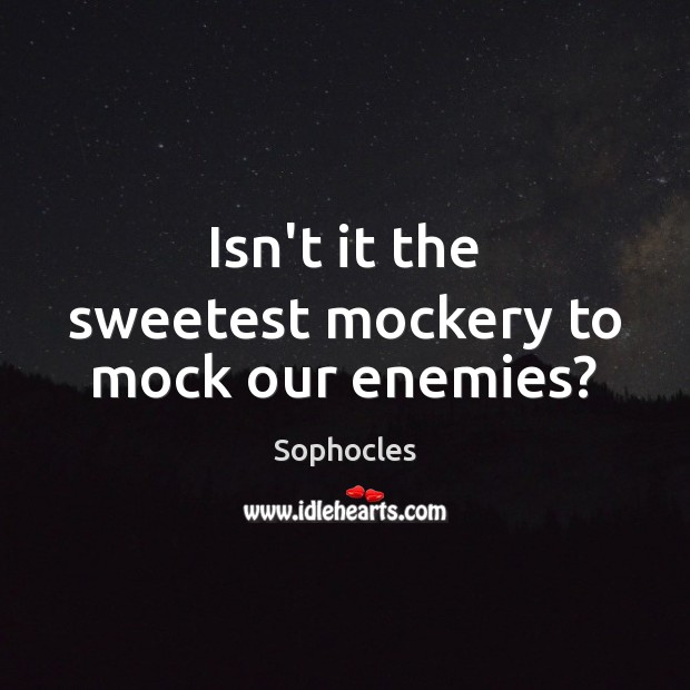 Isn’t it the sweetest mockery to mock our enemies? Sophocles Picture Quote