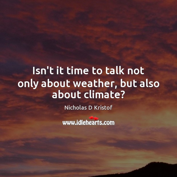 Isn’t it time to talk not only about weather, but also about climate? Nicholas D Kristof Picture Quote