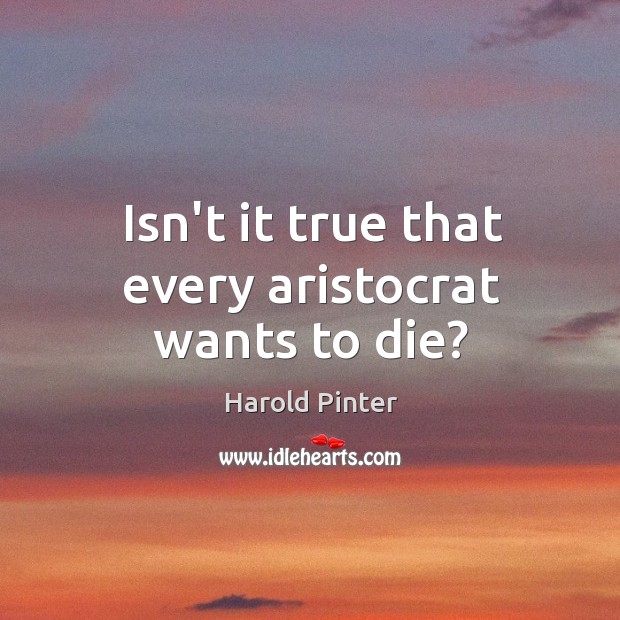 Isn’t it true that every aristocrat wants to die? Harold Pinter Picture Quote