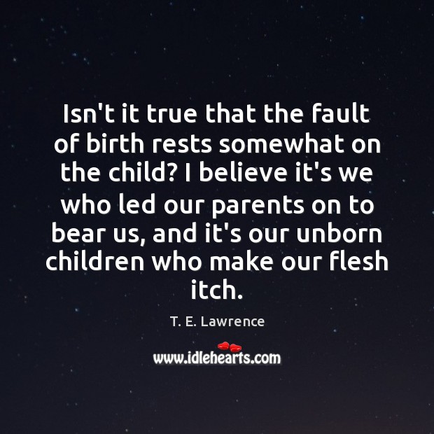 Isn’t it true that the fault of birth rests somewhat on the T. E. Lawrence Picture Quote