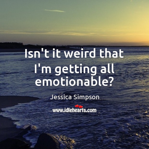Isn’t it weird that I’m getting all emotionable? Jessica Simpson Picture Quote