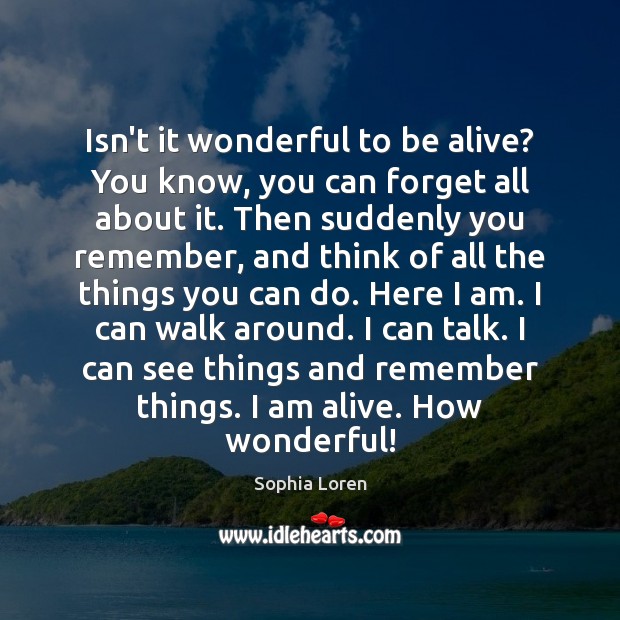Isn’t it wonderful to be alive? You know, you can forget all Sophia Loren Picture Quote