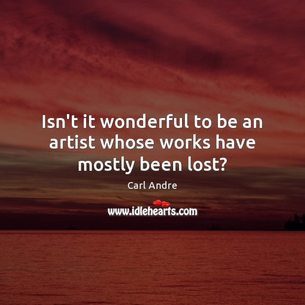 Isn’t it wonderful to be an artist whose works have mostly been lost? Carl Andre Picture Quote