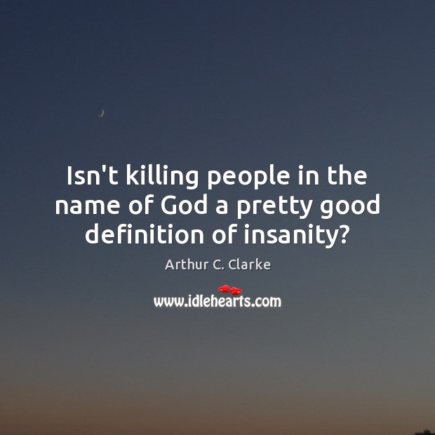 Isn’t killing people in the name of God a pretty good definition of insanity? Arthur C. Clarke Picture Quote
